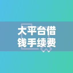 大平台借钱手续费多少？实测对比帮你省心省钱！