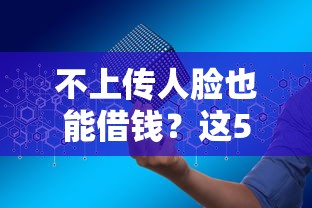 不上传人脸也能借钱?这5个正规平台安全又靠谱 不上传人脸也能借钱?这5个正规平台安全又靠谱