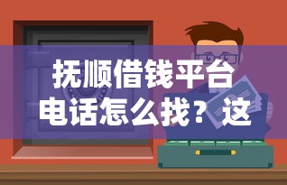 抚顺借钱平台电话怎么找？这3个靠谱渠道让你快速解决资金难题