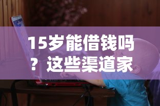 15岁能借钱吗？这些渠道家长必须知道！