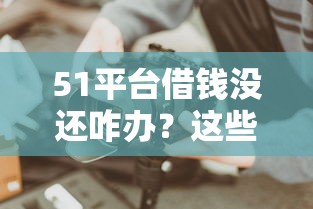 51平台借钱没还咋办？这些妙招或许能救急！