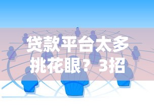 贷款平台太多挑花眼？3招教你选对靠谱渠道，避免踩坑！