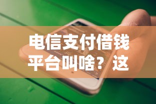 电信支付借钱平台叫啥？这几家靠谱平台值得了解