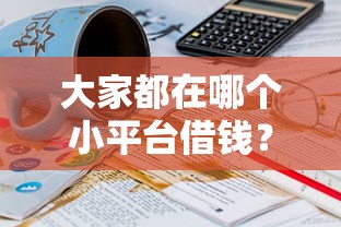大家都在哪个小平台借钱?这3个细节不注意小心吃大亏! 大家都在哪个小平台借钱?这3个细节不注意小心吃大亏!