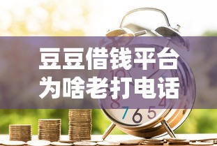 豆豆借钱平台为啥老打电话？贷款用户必看的应对攻略