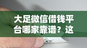 大足微信借钱平台哪家靠谱？这篇教你避坑选对！