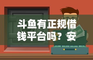 斗鱼有正规借钱平台吗？安全靠谱的借款渠道怎么选？