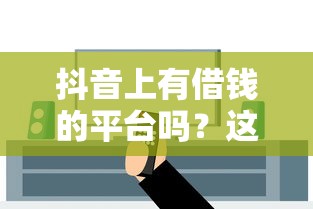 抖音上有借钱的平台吗?这3个渠道实测,教你安全借钱不被坑 抖音上有借钱的平台吗?这3个渠道实测,教你安全借钱不被坑