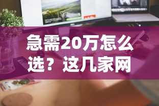 急需20万怎么选？这几家网络借钱平台靠谱又省心，速看攻略！
