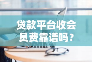 贷款平台收会员费靠谱吗？3个避坑技巧教你识别真假