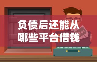 负债后还能从哪些平台借钱？这5个靠谱渠道帮你应急！