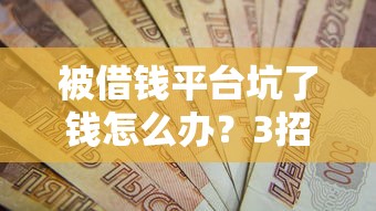 被借钱平台坑了钱怎么办？3招自救攻略快收藏