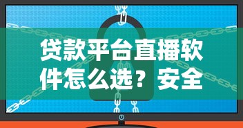 贷款平台直播软件怎么选？安全靠谱的避坑指南来了！