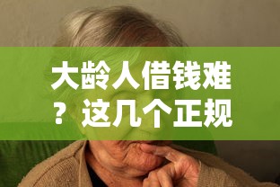 大龄人借钱难？这几个正规平台帮你解燃眉之急！