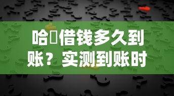 哈啰借钱多久到账?实测到账时间+常见问题解答 哈啰借钱多久到账?实测到账时间+常见问题解答