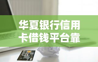华夏银行信用卡借钱平台靠谱吗？实测借款流程+避坑指南