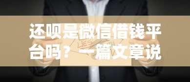还呗是微信借钱平台吗？一篇文章说透真相，别急着借钱先看这篇！