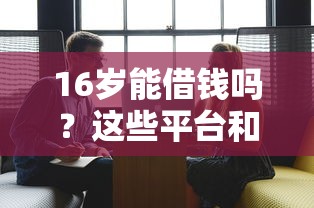 16岁能借钱吗？这些平台和规定你必须知道！