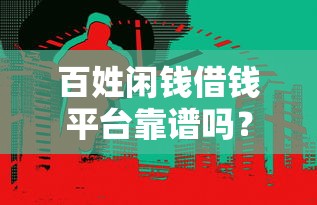 百姓闲钱借钱平台靠谱吗？3分钟看懂真实使用体验