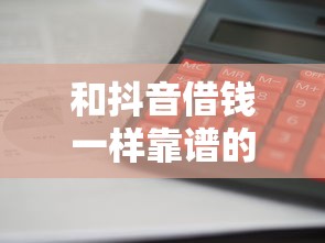 和抖音借钱一样靠谱的平台有哪些？这5家审核快利息低！