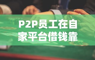 P2P员工在自家平台借钱靠谱吗？这些风险要注意！