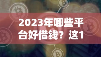 2023年哪些平台好借钱？这17个平台靠谱又省心