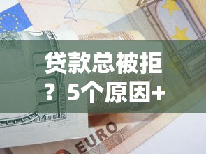 贷款总被拒？5个原因+解决方案，助你快速通过审核！