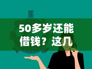 50多岁还能借钱？这几个平台门槛低、审核快，试试看！