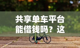 共享单车平台能借钱吗？这些隐藏功能你可能不知道