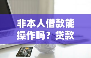 非本人借款能操作吗？贷款平台规定必须知道的5件事