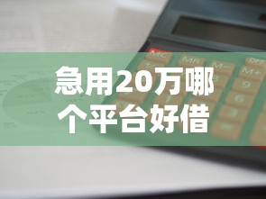 急用20万哪个平台好借钱？亲测靠谱推荐，这几个渠道审批快、利息低！
