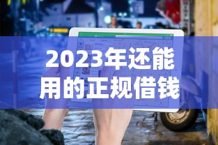 2023年还能用的正规借钱平台有哪些?最新避坑指南来啦! 2023年还能用的正规借钱平台有哪些?最新避坑指南来啦!