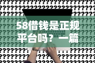 58借钱是正规平台吗？一篇讲透真相，申请前必看攻略！