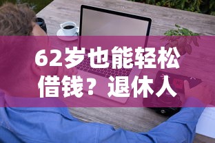 62岁也能轻松借钱?退休人士必看的正规网贷平台攻略 62岁也能轻松借钱?退休人士必看的正规网贷平台攻略