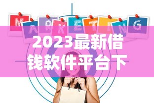 2023最新借钱软件平台下载攻略：教你轻松选对靠谱贷款工具！