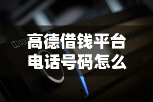 高德借钱平台电话号码怎么找？正确获取方式全解析！