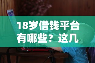18岁借钱平台有哪些？这几个靠谱选择别错过！