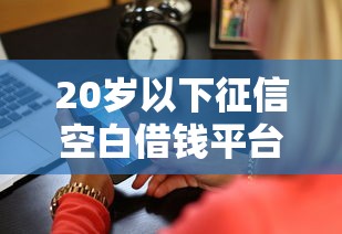 20岁以下征信空白借钱平台怎么选？过来人真实测评教你避坑