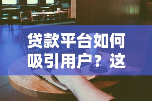 贷款平台如何吸引用户？这3招让流量主动上门！