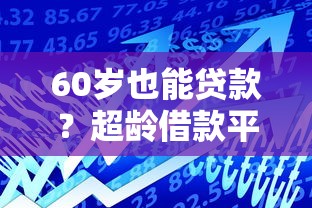 60岁也能贷款？超龄借款平台选择干货必看