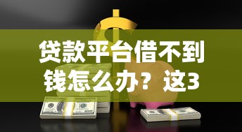 贷款平台借不到钱怎么办？这3个应急方法超实用