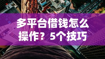多平台借钱怎么操作？5个技巧避开风险，贷款小白必看！