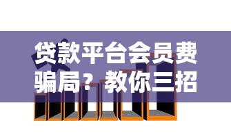 贷款平台会员费骗局？教你三招避开陷阱