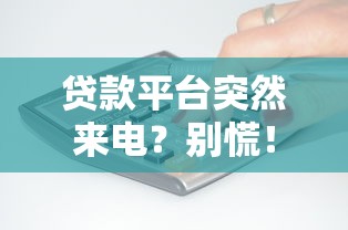 贷款平台突然来电？别慌！这几点原因和应对方法要记牢