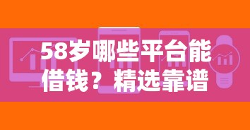 58岁哪些平台能借钱？精选靠谱渠道解决资金难题