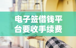 电子签借钱平台要收手续费吗？实测结果让人意外！