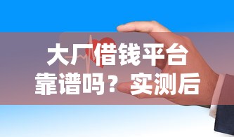 大厂借钱平台靠谱吗？实测后告诉你这些隐藏细节！