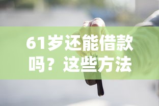 61岁还能借款吗？这些方法或许可行！