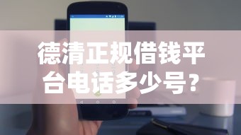 德清正规借钱平台电话多少号？快速到账攻略+防坑技巧分享