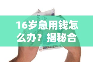 16岁急用钱怎么办？揭秘合法借贷途径家长必看